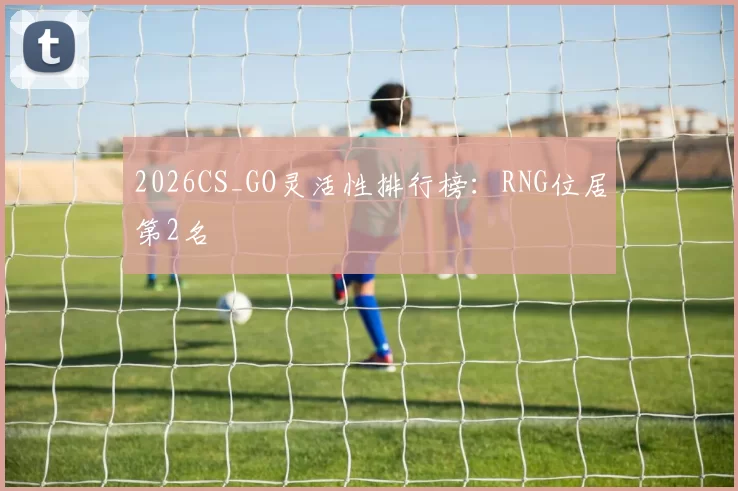 2026CS_GO灵活性排行榜：RNG位居第2名