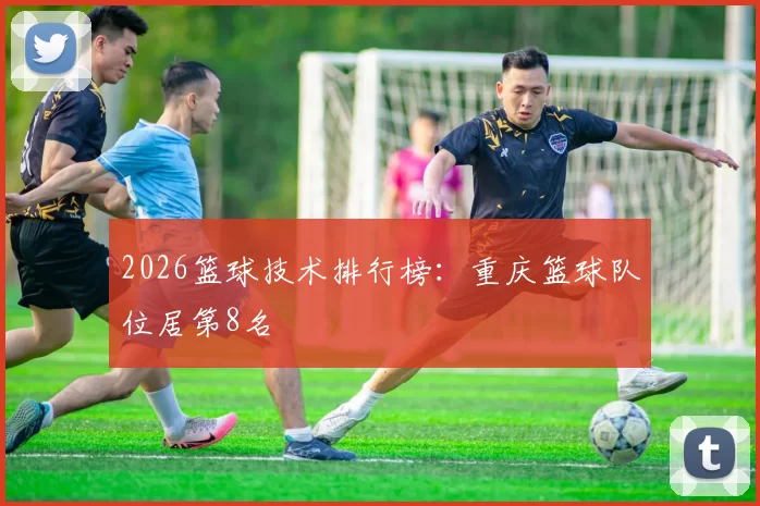 2026篮球技术排行榜：重庆篮球队位居第8名