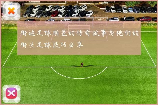 街边足球明星的传奇故事与他们的街头足球技巧分享