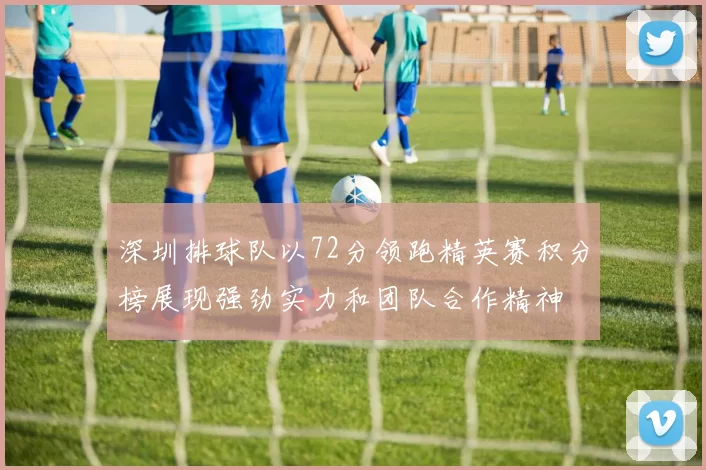 深圳排球队以72分领跑精英赛积分榜展现强劲实力和团队合作精神