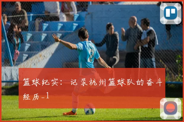 篮球纪实：记录杭州篮球队的奋斗经历_1