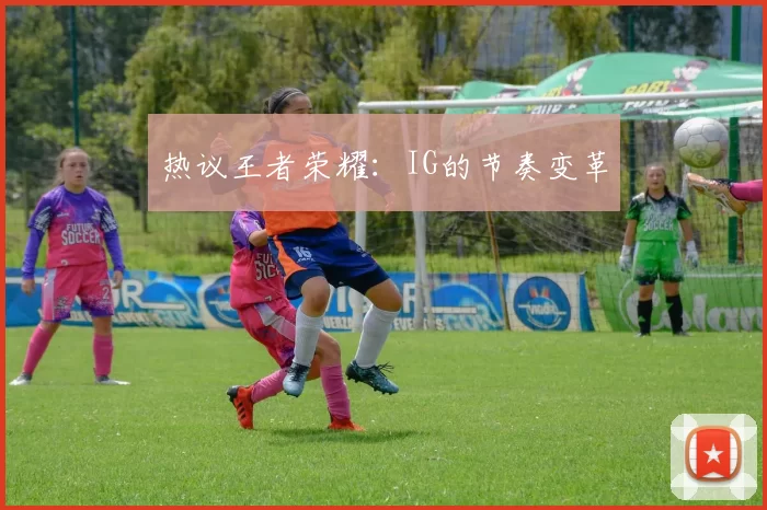 热议王者荣耀：IG的节奏变革