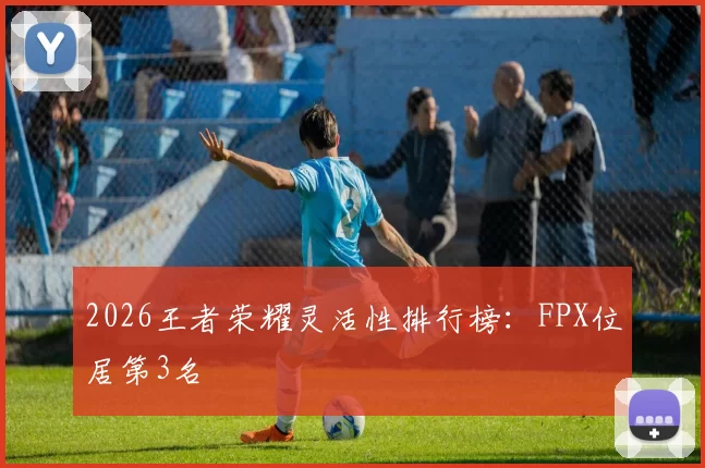 2026王者荣耀灵活性排行榜：FPX位居第3名