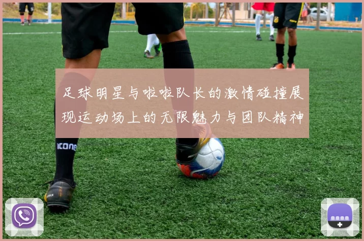 足球明星与啦啦队长的激情碰撞展现运动场上的无限魅力与团队精神