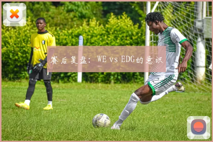 赛后复盘：WE vs EDG的意识