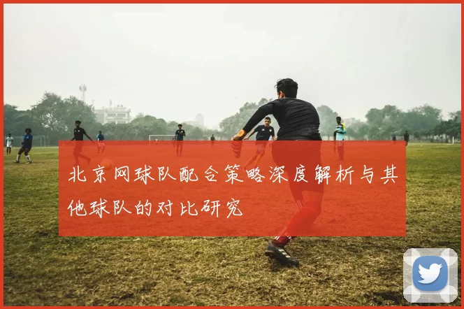 北京网球队配合策略深度解析与其他球队的对比研究