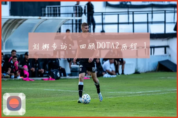 刘娜专访：回顾DOTA2历程_1