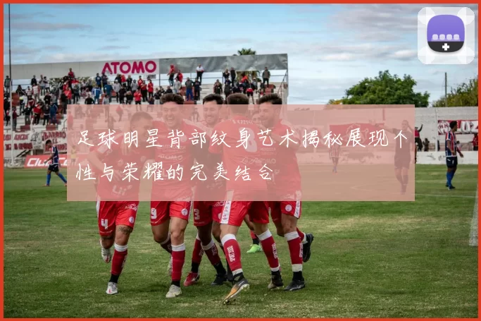 足球明星背部纹身艺术揭秘展现个性与荣耀的完美结合