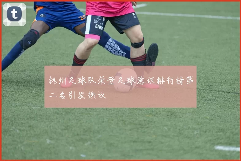 杭州足球队荣登足球意识排行榜第二名引发热议