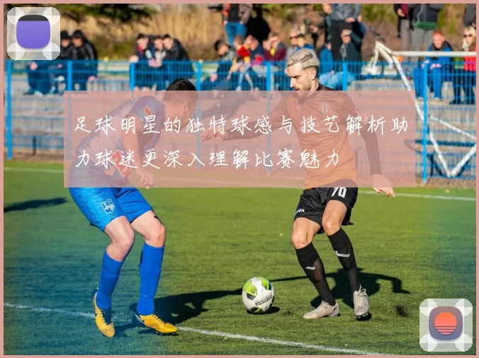 足球明星的独特球感与技艺解析助力球迷更深入理解比赛魅力