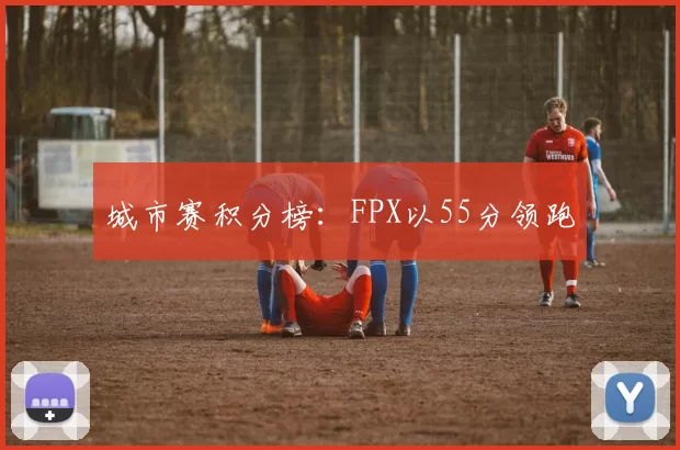 城市赛积分榜：FPX以55分领跑
