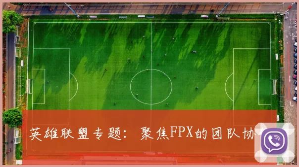 英雄联盟专题：聚焦FPX的团队协作