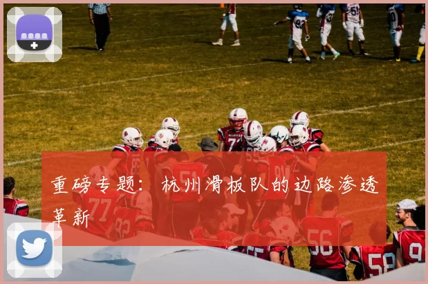 重磅专题：杭州滑板队的边路渗透革新