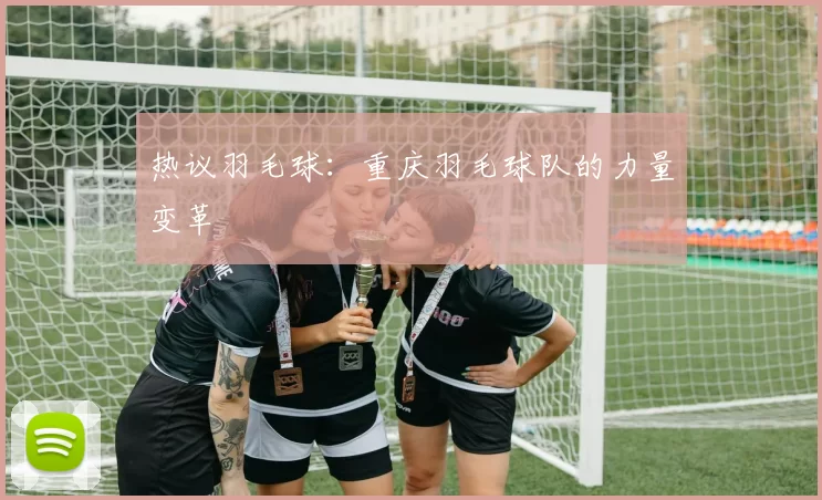 热议羽毛球：重庆羽毛球队的力量变革